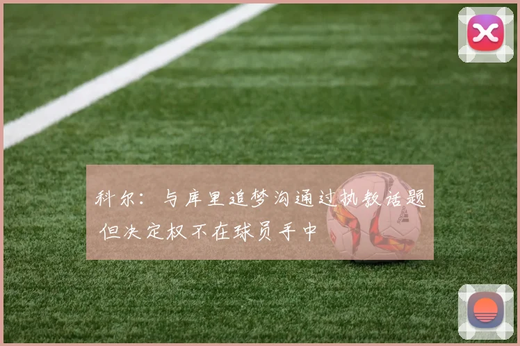 科尔：与库里追梦沟通过执教话题 但决定权不在球员手中