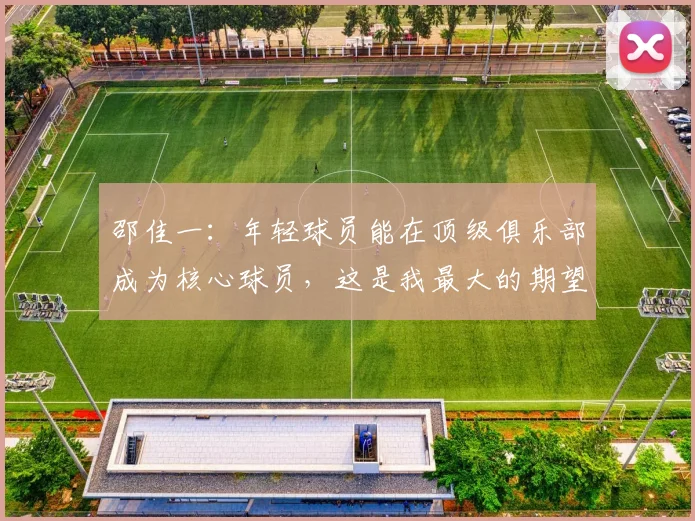 邵佳一：年轻球员能在顶级俱乐部成为核心球员，这是我最大的期望