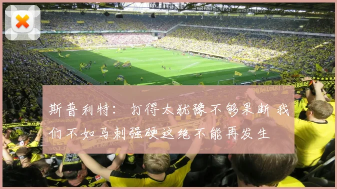 斯普利特：打得太犹豫不够果断 我们不如马刺强硬这绝不能再发生