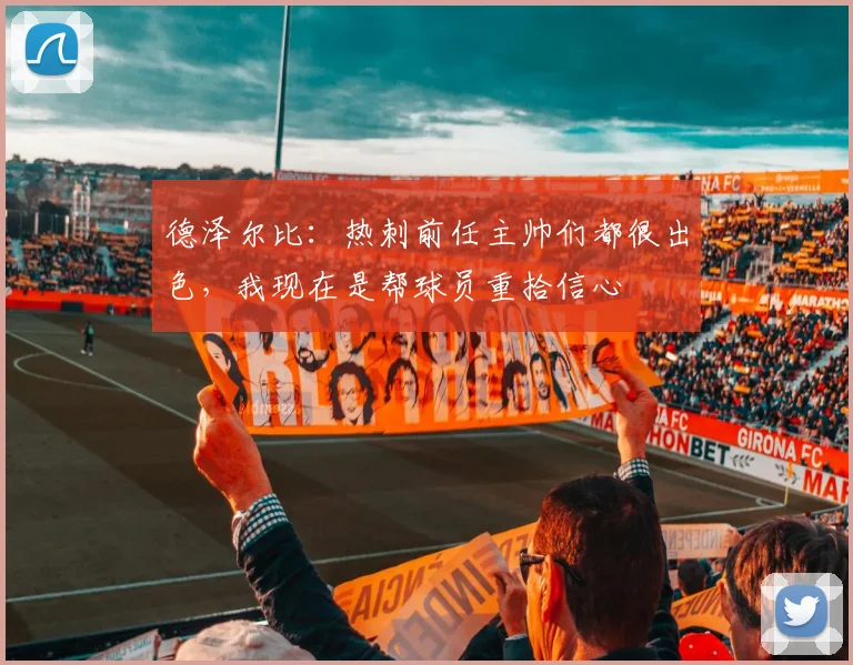 德泽尔比：热刺前任主帅们都很出色，我现在是帮球员重拾信心