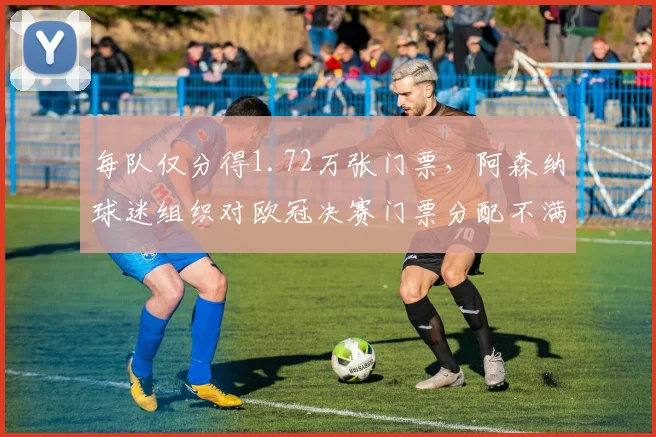 每队仅分得1.72万张门票，阿森纳球迷组织对欧冠决赛门票分配不满
